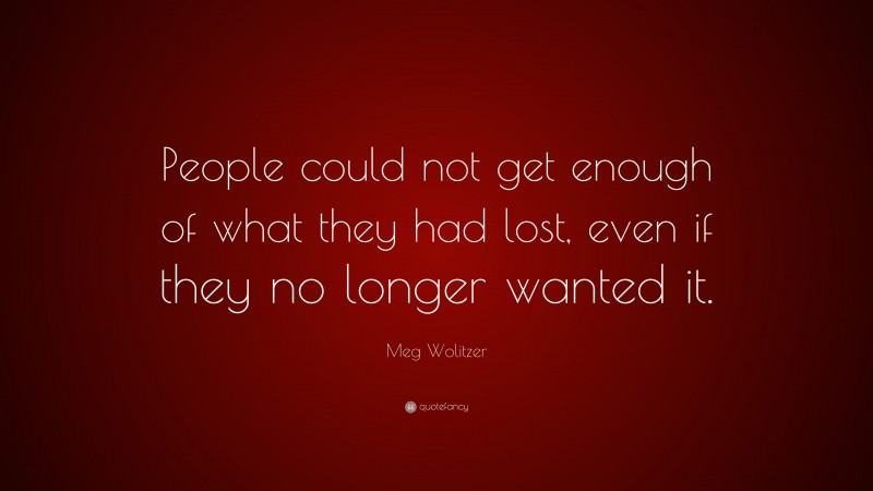 Meg Wolitzer Quote: “People could not get enough of what they had lost, even if they no longer wanted it.”