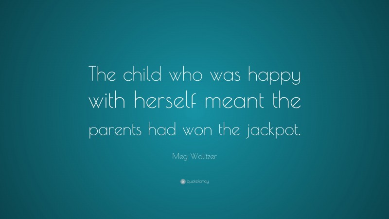 Meg Wolitzer Quote: “The child who was happy with herself meant the parents had won the jackpot.”