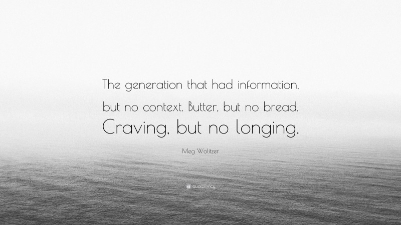 Meg Wolitzer Quote: “The generation that had information, but no context. Butter, but no bread. Craving, but no longing.”