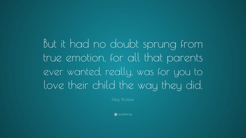 Meg Wolitzer Quote: “But it had no doubt sprung from true emotion, for all that parents ever wanted, really, was for you to love their child the way they did.”
