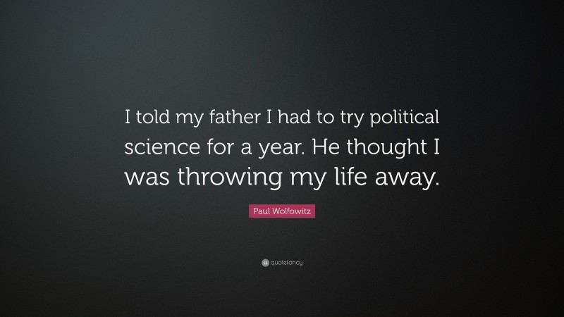 Paul Wolfowitz Quote: “I told my father I had to try political science for a year. He thought I was throwing my life away.”