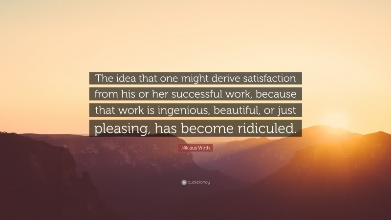 Niklaus Wirth Quote: “The idea that one might derive satisfaction from his or her successful work, because that work is ingenious, beautiful, or just pleasing, has become ridiculed.”