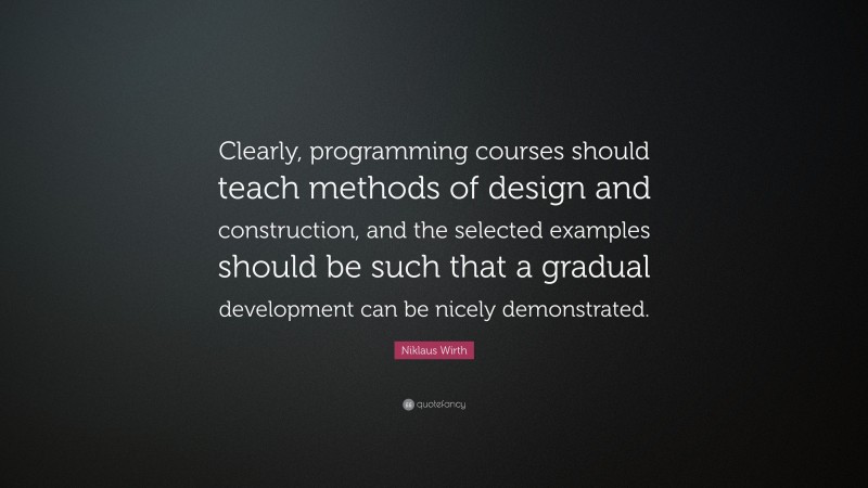 Niklaus Wirth Quote: “Clearly, programming courses should teach methods of design and construction, and the selected examples should be such that a gradual development can be nicely demonstrated.”