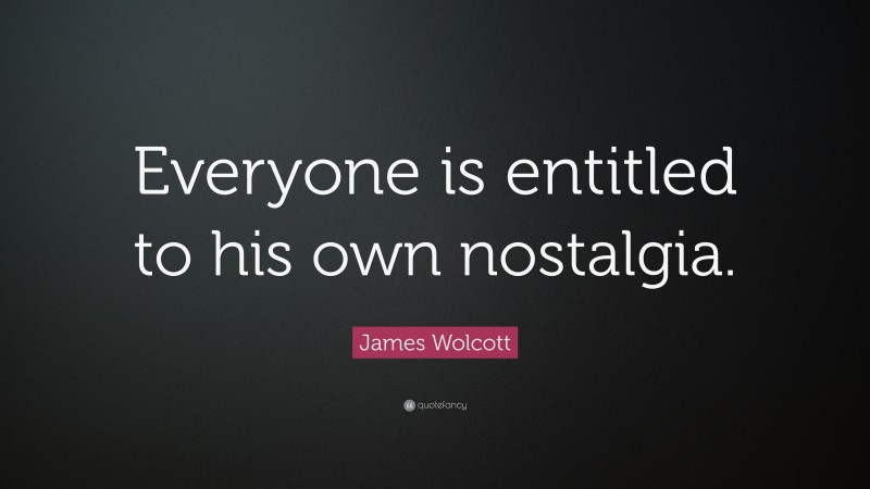 James Wolcott Quote: “Everyone is entitled to his own nostalgia.”