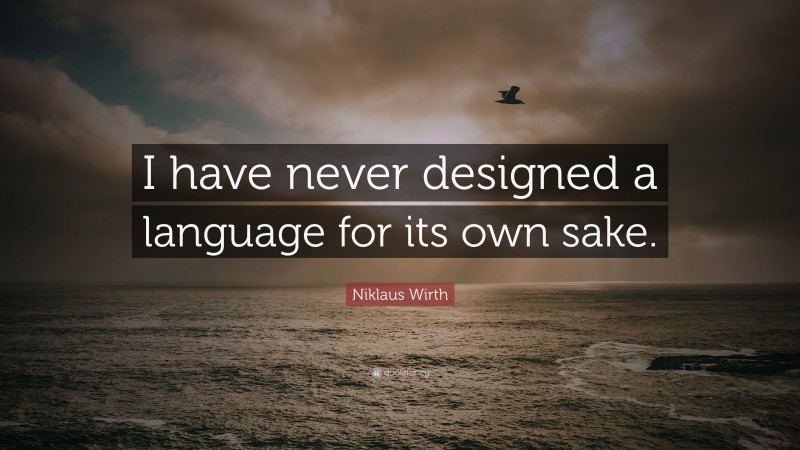 Niklaus Wirth Quote: “I have never designed a language for its own sake.”