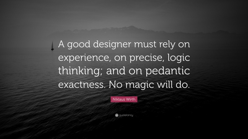 Niklaus Wirth Quote: “A good designer must rely on experience, on precise, logic thinking; and on pedantic exactness. No magic will do.”