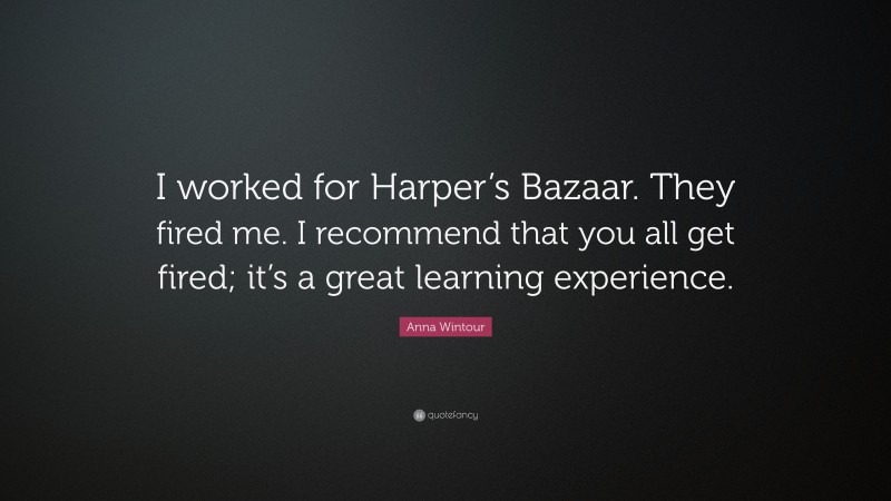 Anna Wintour Quote: “I worked for Harper’s Bazaar. They fired me. I recommend that you all get fired; it’s a great learning experience.”