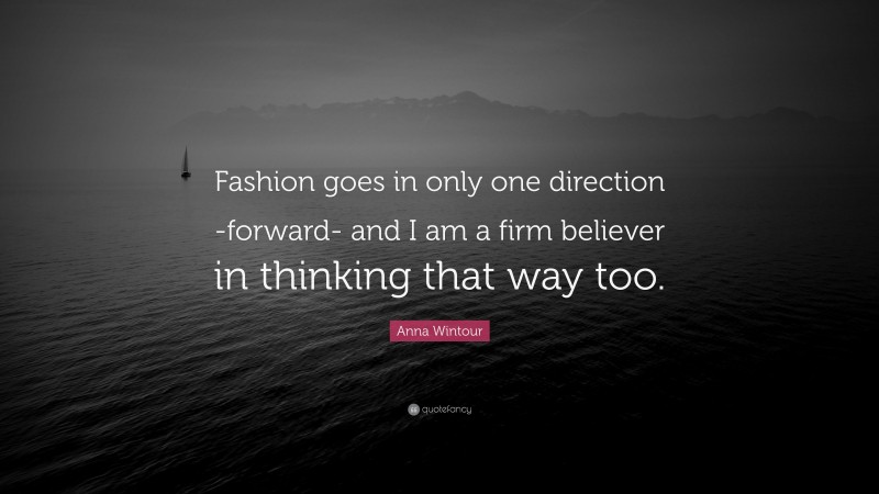 Anna Wintour Quote: “Fashion goes in only one direction -forward- and I am a firm believer in thinking that way too.”