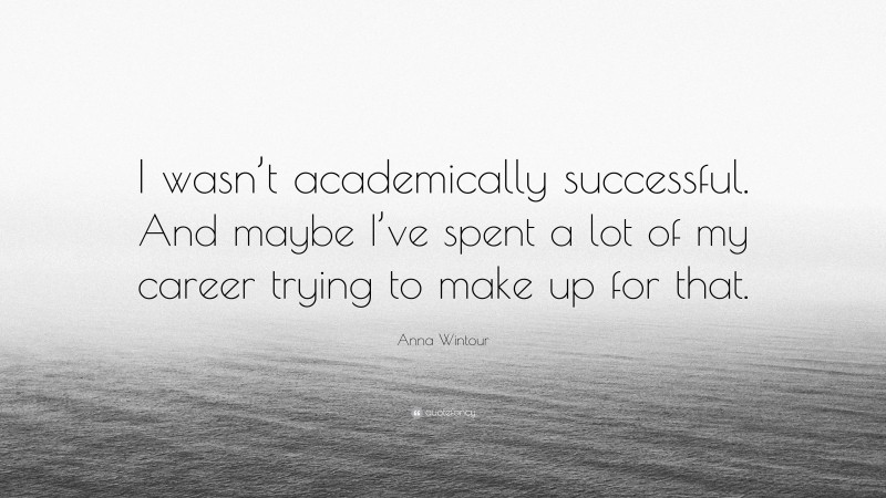 Anna Wintour Quote: “I wasn’t academically successful. And maybe I’ve spent a lot of my career trying to make up for that.”