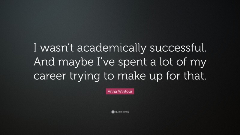Anna Wintour Quote: “I wasn’t academically successful. And maybe I’ve spent a lot of my career trying to make up for that.”