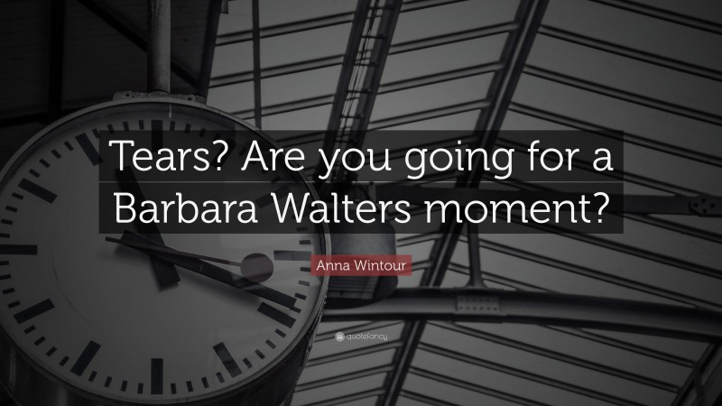 Anna Wintour Quote: “Tears? Are you going for a Barbara Walters moment?”
