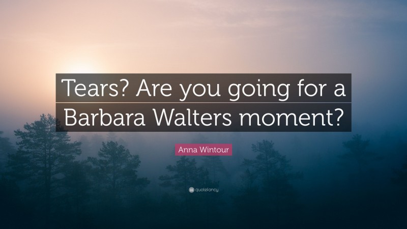 Anna Wintour Quote: “Tears? Are you going for a Barbara Walters moment?”