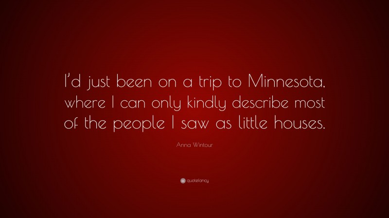 Anna Wintour Quote: “I’d just been on a trip to Minnesota, where I can only kindly describe most of the people I saw as little houses.”