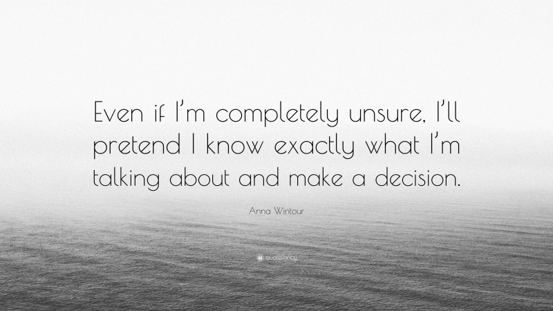 Anna Wintour Quote: “Even if I’m completely unsure, I’ll pretend I know exactly what I’m talking about and make a decision.”