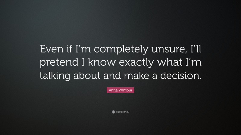 Anna Wintour Quote: “Even if I’m completely unsure, I’ll pretend I know exactly what I’m talking about and make a decision.”