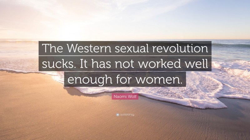 Naomi Wolf Quote: “The Western sexual revolution sucks. It has not worked well enough for women.”