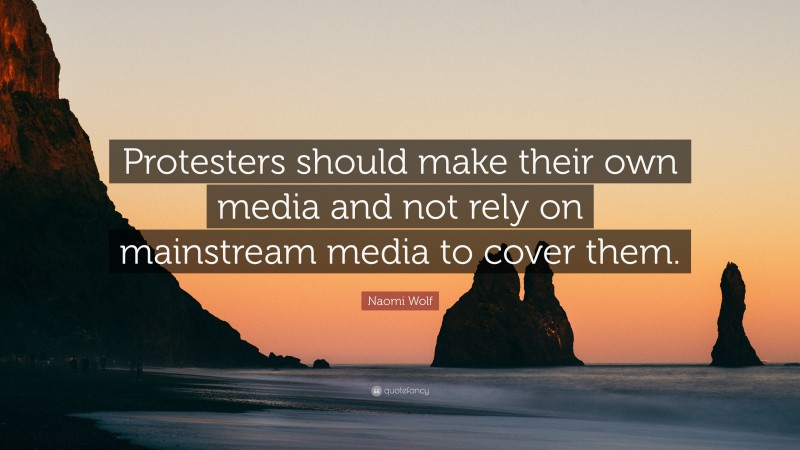 Naomi Wolf Quote: “Protesters should make their own media and not rely on mainstream media to cover them.”