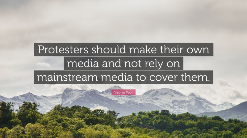 Naomi Wolf Quote: “Protesters should make their own media and not rely on mainstream media to cover them.”