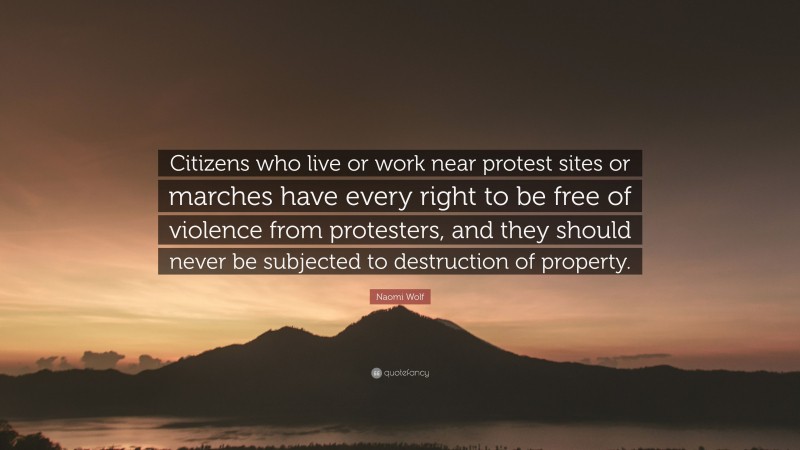 Naomi Wolf Quote: “Citizens who live or work near protest sites or marches have every right to be free of violence from protesters, and they should never be subjected to destruction of property.”