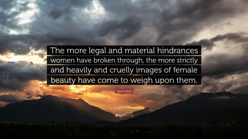 Naomi Wolf Quote: “The more legal and material hindrances women have broken through, the more strictly and heavily and cruelly images of female beauty have come to weigh upon them.”