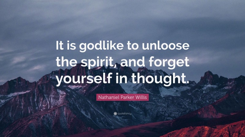 Nathaniel Parker Willis Quote: “It is godlike to unloose the spirit, and forget yourself in thought.”