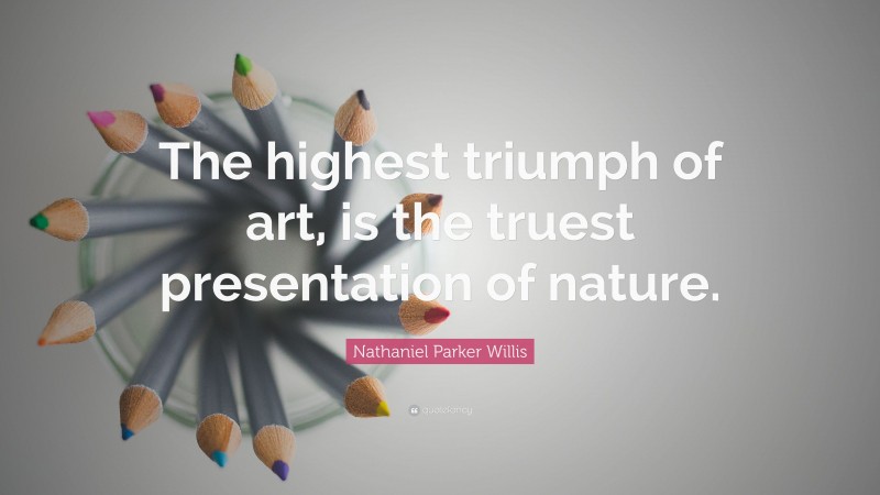 Nathaniel Parker Willis Quote: “The highest triumph of art, is the truest presentation of nature.”