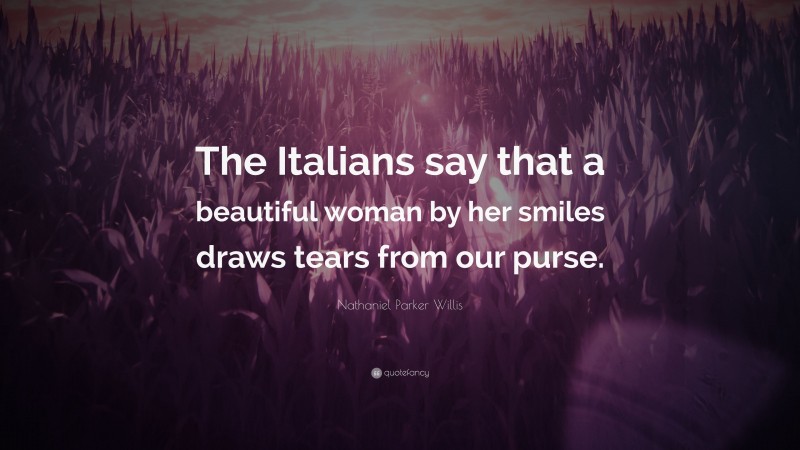 Nathaniel Parker Willis Quote: “The Italians say that a beautiful woman by her smiles draws tears from our purse.”