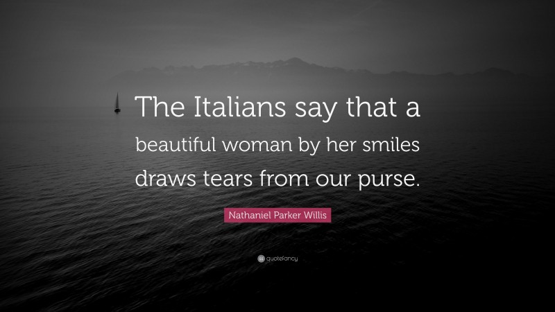 Nathaniel Parker Willis Quote: “The Italians say that a beautiful woman by her smiles draws tears from our purse.”