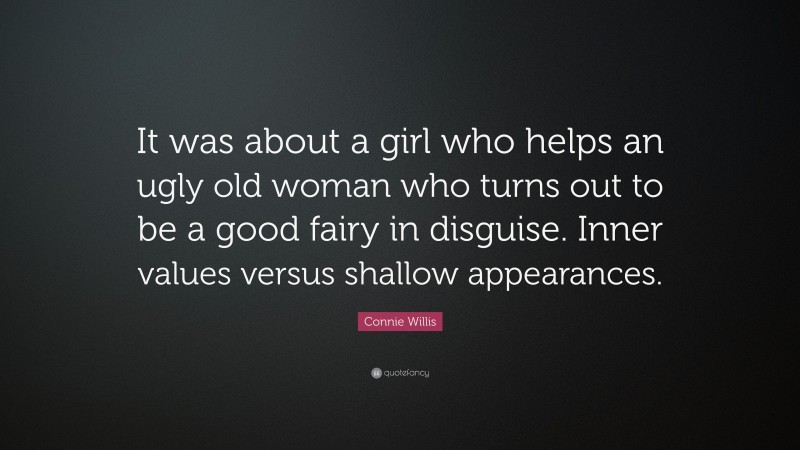 Connie Willis Quote: “It was about a girl who helps an ugly old woman who turns out to be a good fairy in disguise. Inner values versus shallow appearances.”