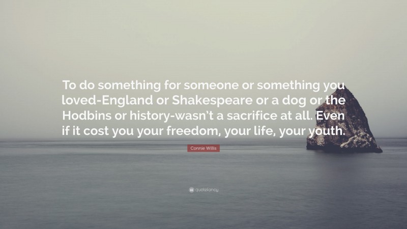 Connie Willis Quote: “To do something for someone or something you loved-England or Shakespeare or a dog or the Hodbins or history-wasn’t a sacrifice at all. Even if it cost you your freedom, your life, your youth.”
