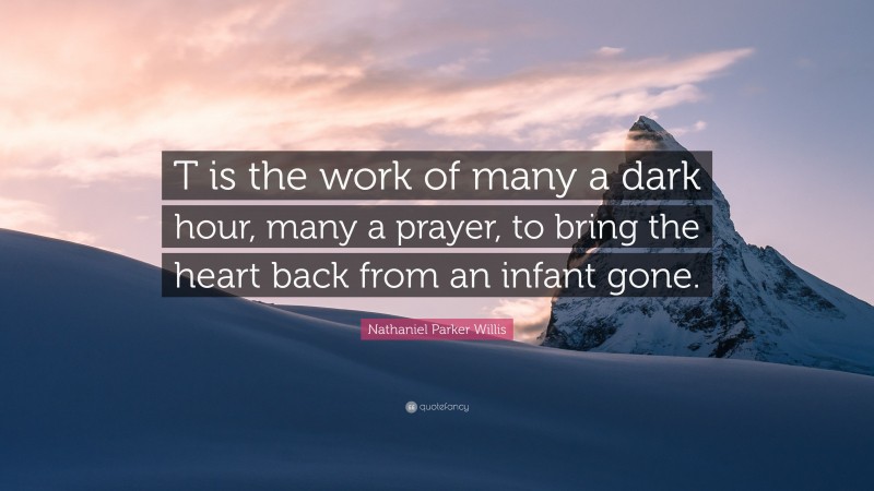 Nathaniel Parker Willis Quote: “T is the work of many a dark hour, many a prayer, to bring the heart back from an infant gone.”