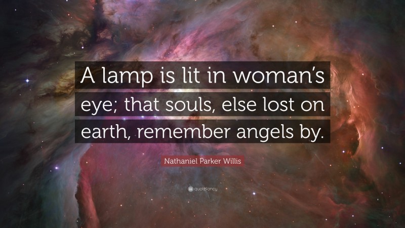 Nathaniel Parker Willis Quote: “A lamp is lit in woman’s eye; that souls, else lost on earth, remember angels by.”