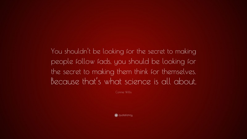 Connie Willis Quote: “You shouldn’t be looking for the secret to making people follow fads, you should be looking for the secret to making them think for themselves. Because that’s what science is all about.”