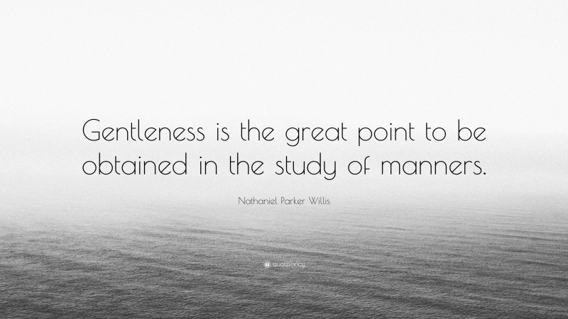 Nathaniel Parker Willis Quote: “Gentleness is the great point to be obtained in the study of manners.”