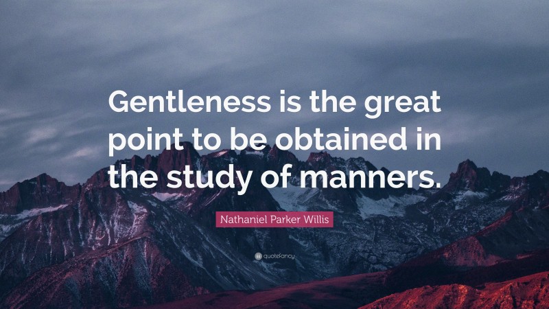 Nathaniel Parker Willis Quote: “Gentleness is the great point to be obtained in the study of manners.”