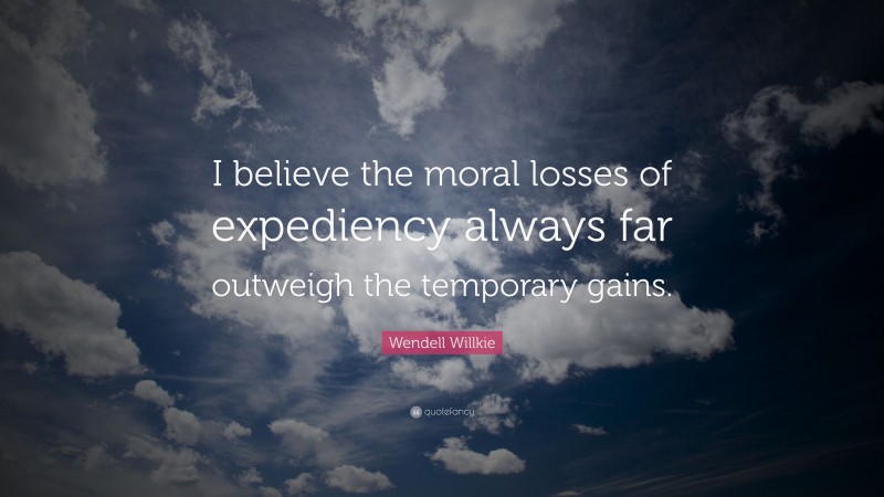 Wendell Willkie Quote: “I believe the moral losses of expediency always far outweigh the temporary gains.”