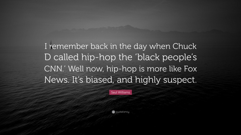 Saul Williams Quote: “I remember back in the day when Chuck D called hip-hop the ‘black people’s CNN.’ Well now, hip-hop is more like Fox News. It’s biased, and highly suspect.”