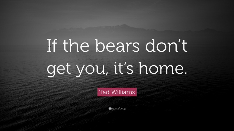 Tad Williams Quote: “If the bears don’t get you, it’s home.”