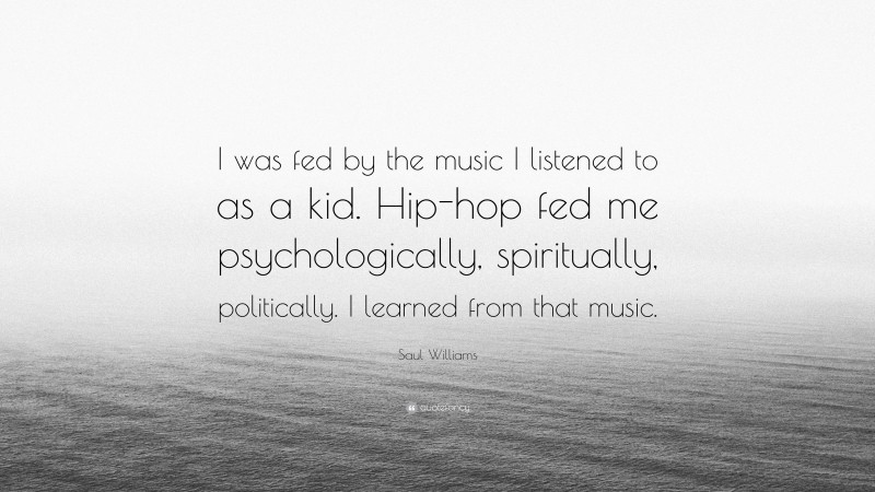 Saul Williams Quote: “I was fed by the music I listened to as a kid. Hip-hop fed me psychologically, spiritually, politically. I learned from that music.”