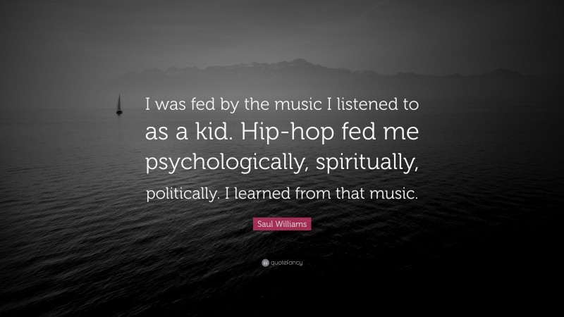 Saul Williams Quote: “I was fed by the music I listened to as a kid. Hip-hop fed me psychologically, spiritually, politically. I learned from that music.”