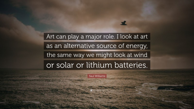 Saul Williams Quote: “Art can play a major role. I look at art as an alternative source of energy, the same way we might look at wind or solar or lithium batteries.”