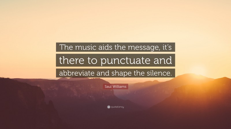 Saul Williams Quote: “The music aids the message, it’s there to punctuate and abbreviate and shape the silence.”