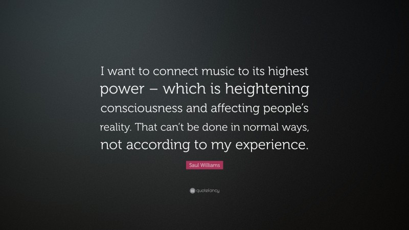 Saul Williams Quote: “I want to connect music to its highest power – which is heightening consciousness and affecting people’s reality. That can’t be done in normal ways, not according to my experience.”