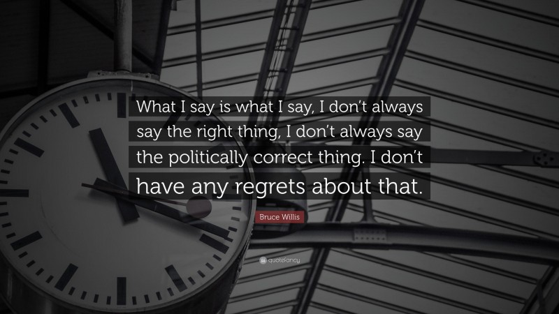 Bruce Willis Quote: “What I say is what I say, I don’t always say the right thing, I don’t always say the politically correct thing. I don’t have any regrets about that.”