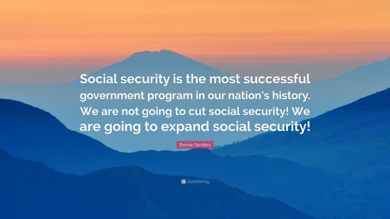 Bernie Sanders Quote: “Social security is the most successful government program in our nation’s history. We are not going to cut social security! We are going to expand social security!”