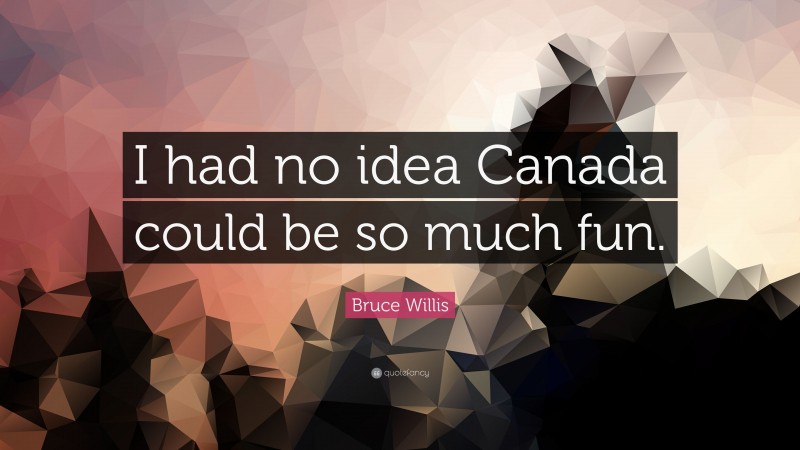 Bruce Willis Quote: “I had no idea Canada could be so much fun.”
