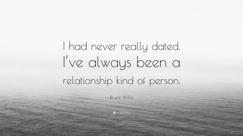 Bruce Willis Quote: “I had never really dated. I’ve always been a relationship kind of person.”