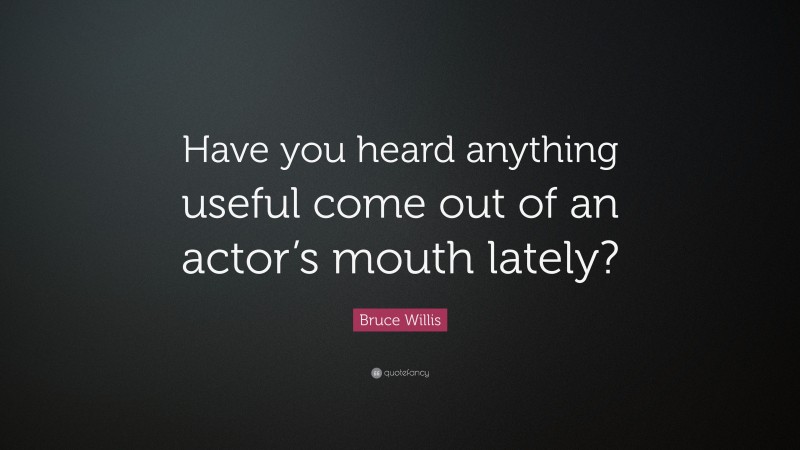 Bruce Willis Quote: “Have you heard anything useful come out of an actor’s mouth lately?”