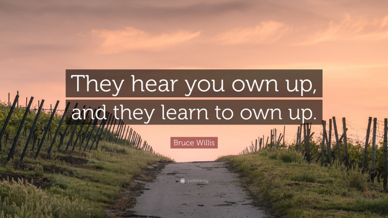 Bruce Willis Quote: “They hear you own up, and they learn to own up.”