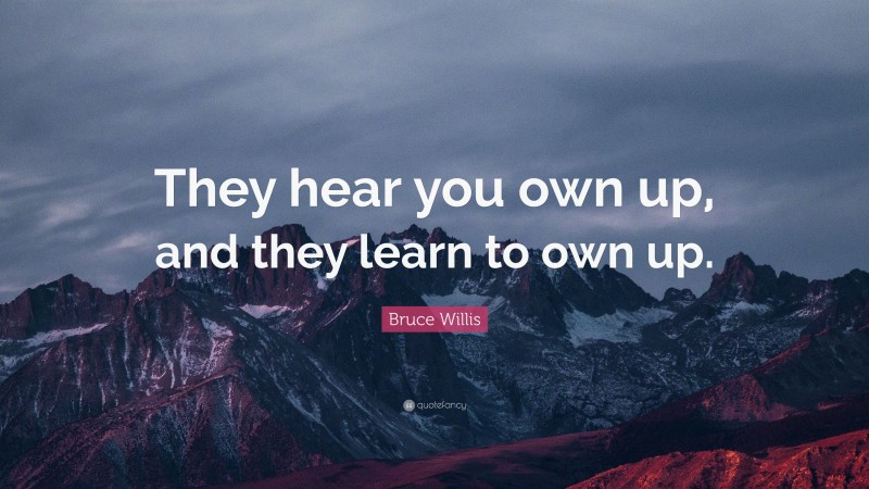 Bruce Willis Quote: “They hear you own up, and they learn to own up.”